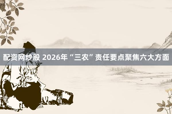 配资网炒股 2026年“三农”责任要点聚焦六大方面